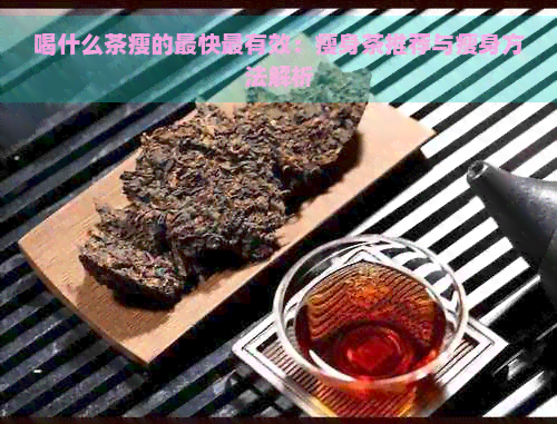 喝什么茶瘦的最快最有效：瘦身茶推荐与瘦身方法解析