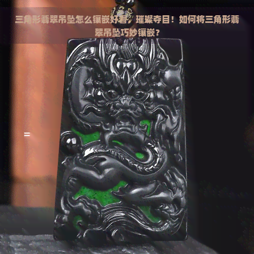 三角形翡翠吊坠怎么镶嵌好看，璀璨夺目！如何将三角形翡翠吊坠巧妙镶嵌？