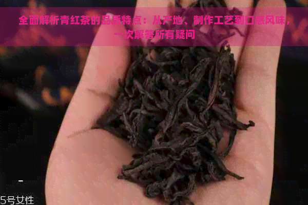 全面解析青红茶的品质特点：从产地、制作工艺到口感风味，一次解答所有疑问