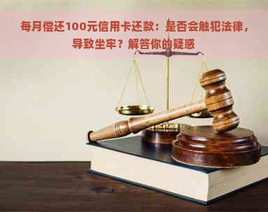 每月偿还100元信用卡还款：是否会触犯法律，导致坐牢？解答你的疑惑