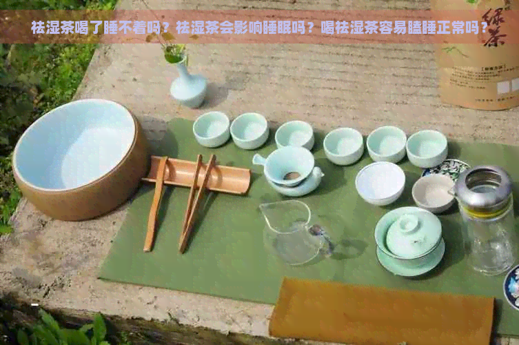 祛湿茶喝了睡不着吗？祛湿茶会影响睡眠吗？喝祛湿茶容易瞌睡正常吗？