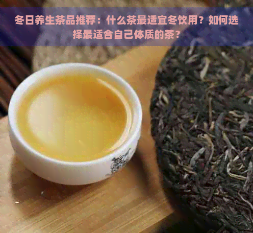 冬日养生茶品推荐：什么茶最适宜冬饮用？如何选择最适合自己体质的茶？