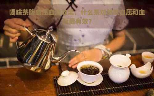 喝啥茶降血压血脂效果，什么茶对降低血压和血脂最有效？