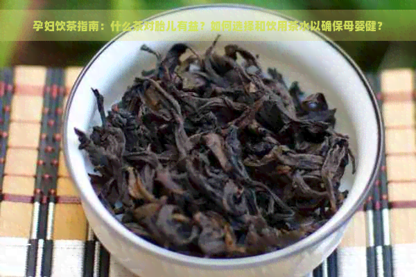 孕妇饮茶指南：什么茶对胎儿有益？如何选择和饮用茶水以确保母婴健？