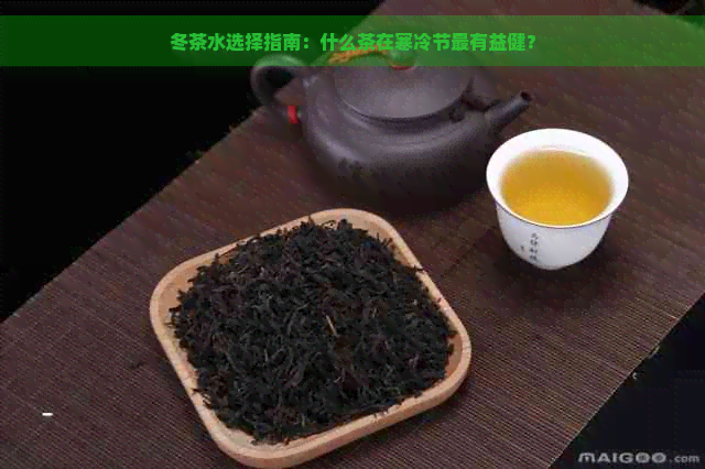 冬茶水选择指南：什么茶在寒冷节最有益健？