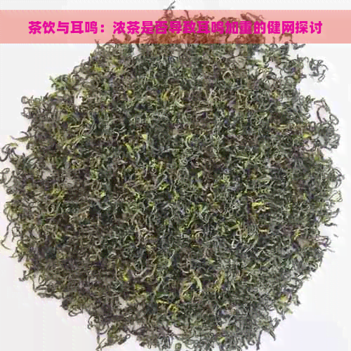 茶饮与耳鸣：浓茶是否导致耳鸣加重的健网探讨