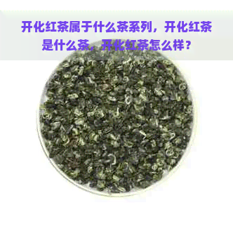 开化红茶属于什么茶系列，开化红茶是什么茶，开化红茶怎么样？