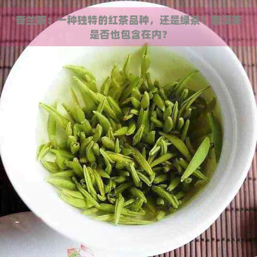 奇兰茶：一种独特的红茶品种，还是绿茶？普洱茶是否也包含在内？