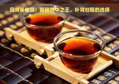 日消暑佳品：揭秘茶中之王，补肾壮阳的选择