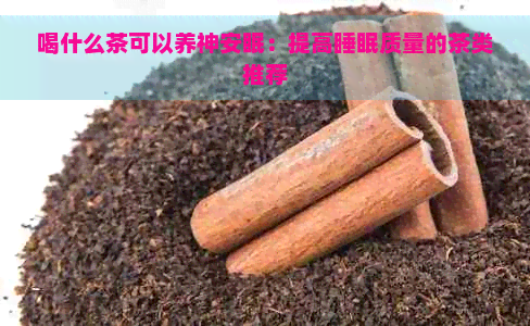 喝什么茶可以养神安眠：提高睡眠质量的茶类推荐