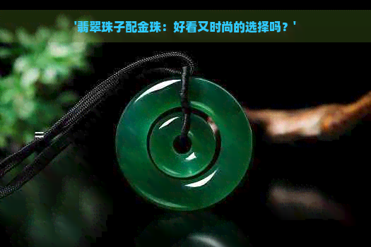 '翡翠珠子配金珠：好看又时尚的选择吗？'