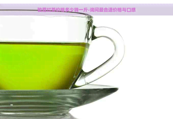 骏眉红茶价格多少钱一斤-询问最合适价格与口感