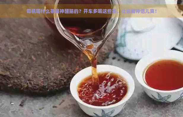 司机喝什么茶提神醒脑的？开车多喝这些茶，让你精神倍儿爽！