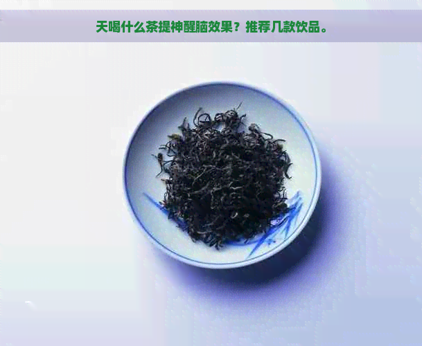 天喝什么茶提神醒脑效果？推荐几款饮品。