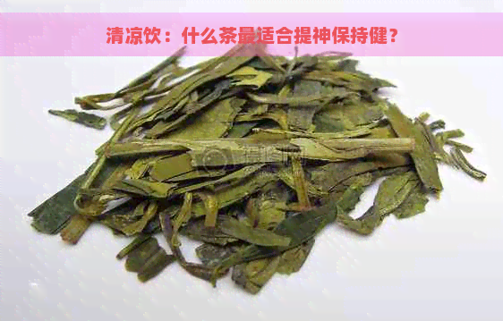 清凉饮：什么茶最适合提神保持健？