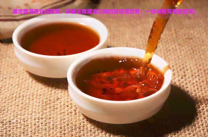 澜沧普洱茶介绍视频，探秘云南澜沧江畔的普洱茶世界：一场味蕾与视觉的宴！