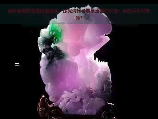 清代老翡翠玉璧价值高吗，探究清代老翡翠玉璧的价值：真的高不可攀吗？