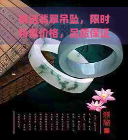 精选翡翠吊坠，限时特惠价格，品质保证，产地直供，批发采购尽在