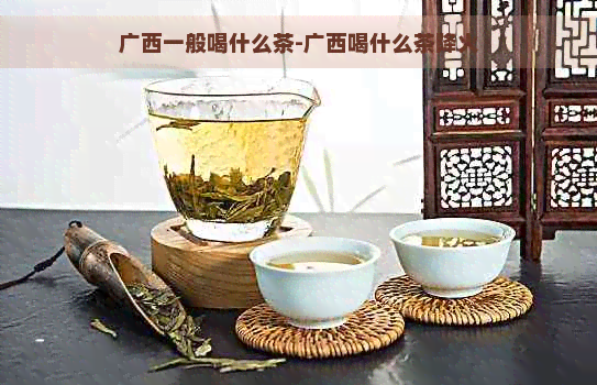 广西一般喝什么茶-广西喝什么茶降火