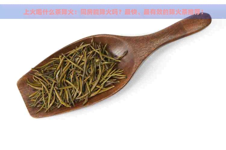 上火喝什么茶降火：同房能降火吗？最快、最有效的降火茶推荐！