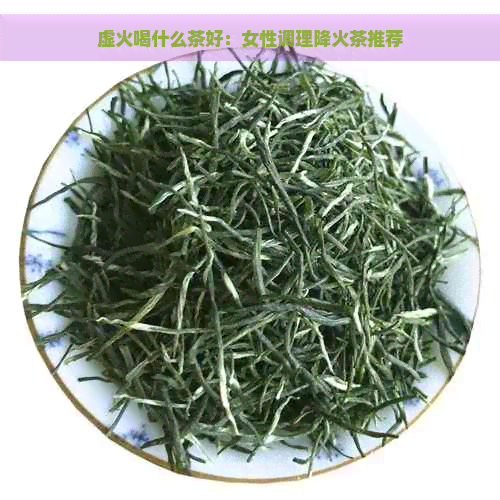 虚火喝什么茶好：女性调理降火茶推荐