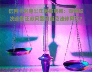 信用卡逾期半年后被刑拘：如何解决逾期还款问题和避免法律风险？