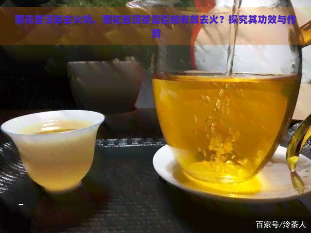 菊花普洱茶去火吗，菊花普洱茶是否能有效去火？探究其功效与作用