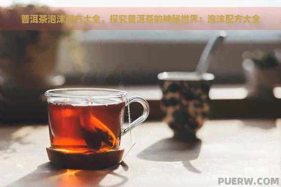 普洱茶泡沫配方大全，探究普洱茶的神秘世界：泡沫配方大全