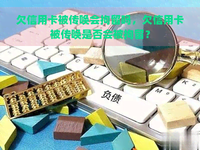 欠信用卡被传唤会拘留吗，欠信用卡被传唤是否会被拘留？