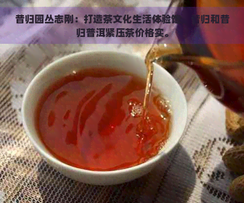 昔归园丛志刚：打造茶文化生活体验馆，昔归和昔归普洱紧压茶价格实。