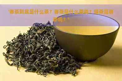 '春茶到底是什么茶？春茶是什么茶类？绿茶是春茶吗？'