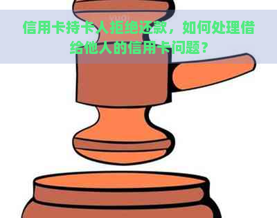 信用卡持卡人拒绝还款，如何处理借给他人的信用卡问题？