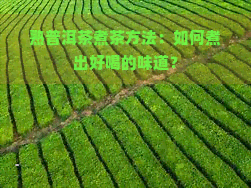 熟普洱茶煮茶方法：如何煮出好喝的味道？