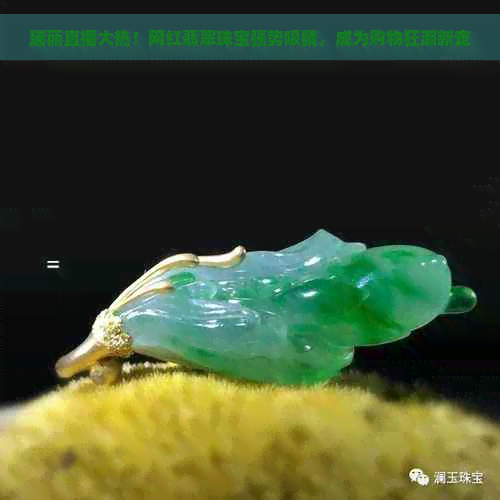 瑞丽直播大热！网红翡翠珠宝强势吸睛，成为购物狂潮新宠