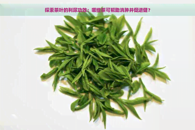 探索茶叶的利尿功效：哪些茶可帮助消肿并促进健？