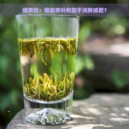 健茶饮：哪些茶叶有助于消肿减肥？