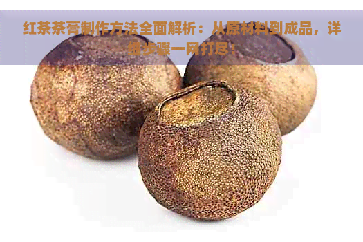 红茶茶膏制作方法全面解析：从原材料到成品，详细步骤一网打尽！