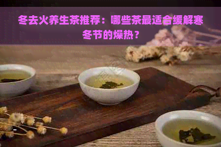 冬去火养生茶推荐：哪些茶最适合缓解寒冬节的燥热？