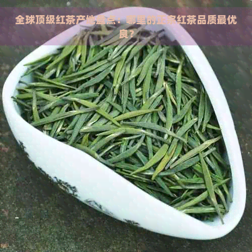 全球顶级红茶产地盘点：哪里的正宗红茶品质更优良？