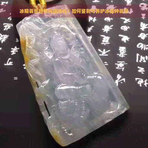 冰糯翡翠好养吗值钱吗？如何鉴别与养护冰糯种翡翠