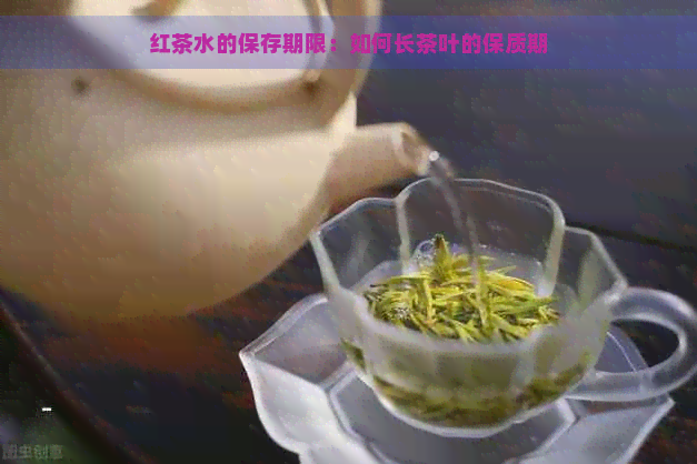 红茶水的保存期限：如何长茶叶的保质期