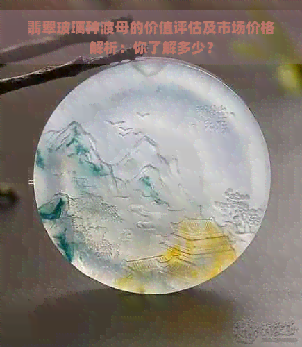 翡翠玻璃种渡母的价值评估及市场价格解析：你了解多少？