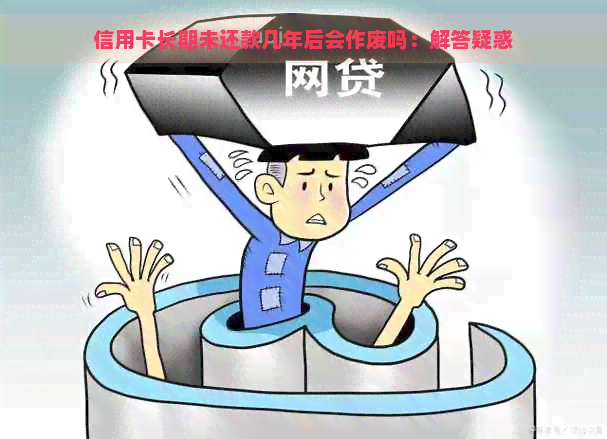 信用卡长期未还款几年后会作废吗：解答疑惑