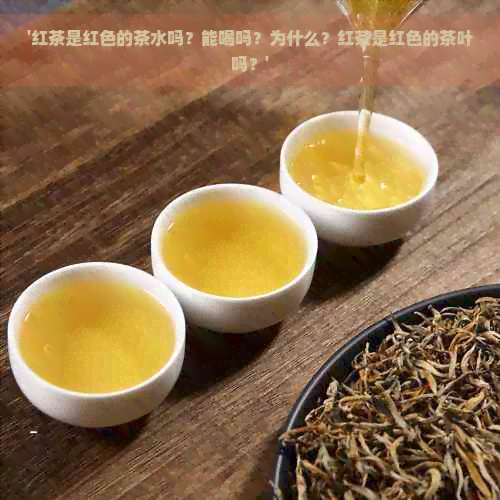 '红茶是红色的茶水吗？能喝吗？为什么？红茶是红色的茶叶吗？'