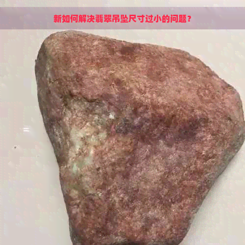 新如何解决翡翠吊坠尺寸过小的问题？