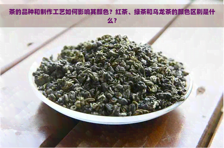 茶的品种和制作工艺如何影响其颜色？红茶、绿茶和乌龙茶的颜     别是什么？