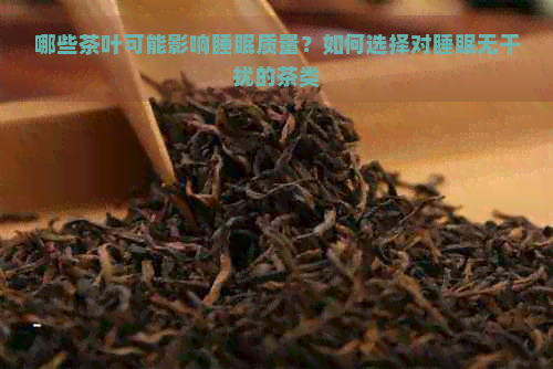 哪些茶叶可能影响睡眠质量？如何选择对睡眠无干扰的茶类