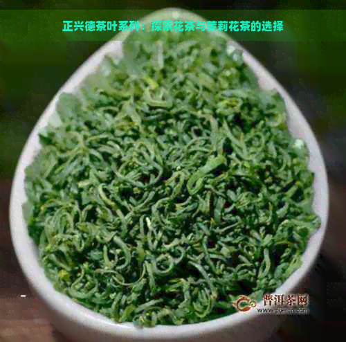 正兴德茶叶系列：探索花茶与茉莉花茶的选择