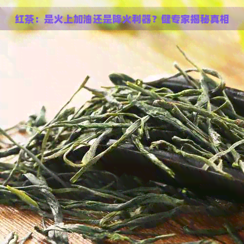 红茶：是火上加油还是降火利器？健专家揭秘真相