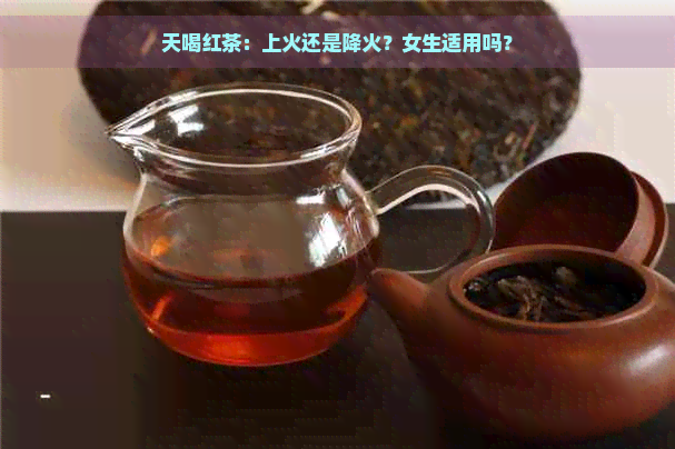 天喝红茶：上火还是降火？女生适用吗？